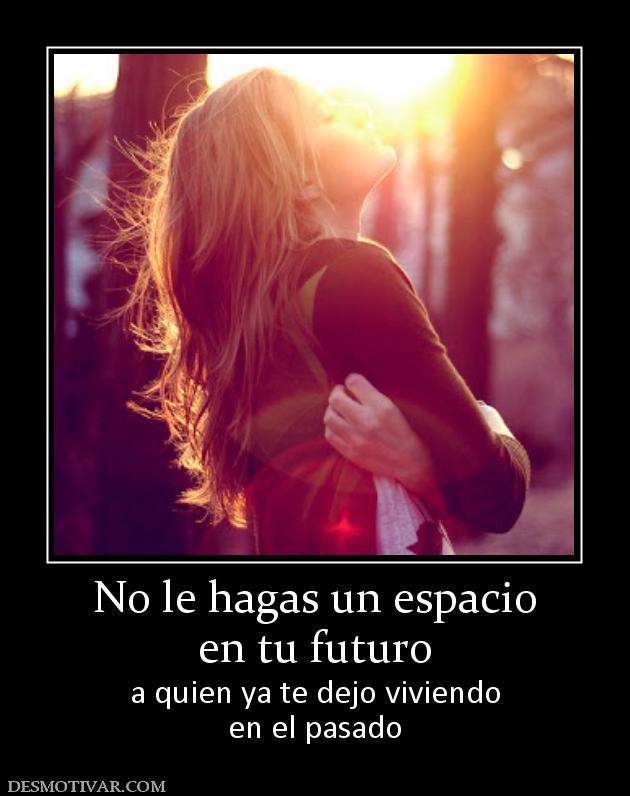 No le hagas un espacio en tu futuro a quien ya te dejo viviendo en el pasado