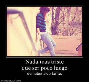 Nada más triste que ser poco luego  de haber sido tanto.