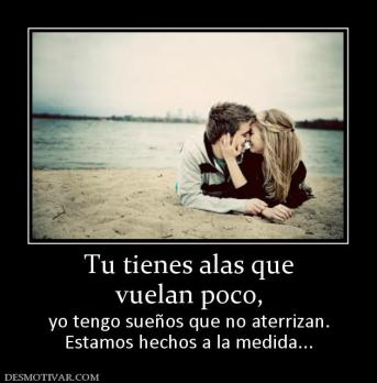 Tu tienes alas que vuelan poco,  yo tengo sueños que no aterrizan. Estamos hechos a la medida...