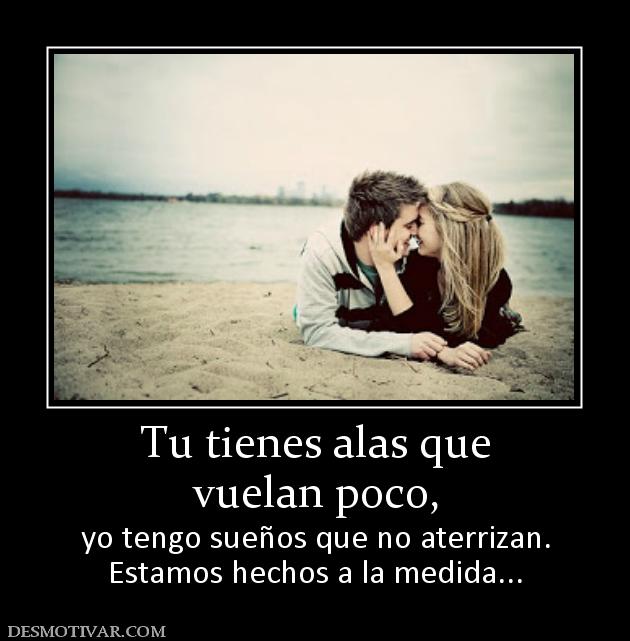 Tu tienes alas que vuelan poco,  yo tengo sueños que no aterrizan. Estamos hechos a la medida...