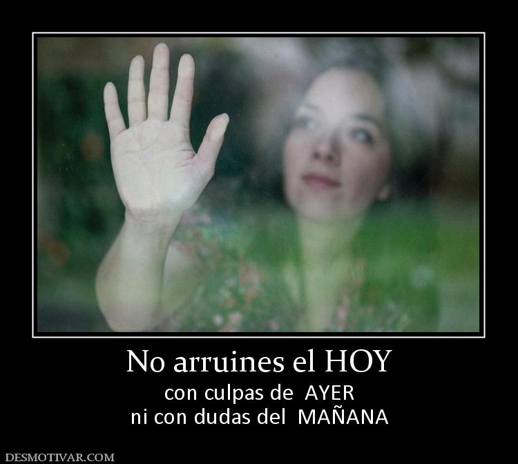 No arruines el HOY con culpas de  AYER ni con dudas del  MAÑANA