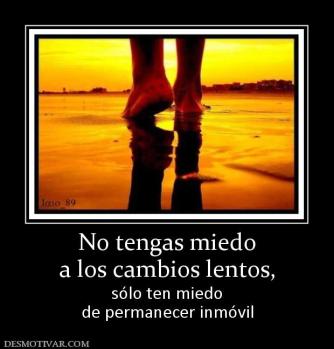 No tengas miedo a los cambios lentos, sólo ten miedo de permanecer inmóvil
