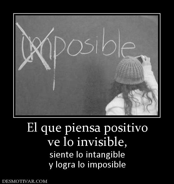 El que piensa positivo ve lo invisible,  siente lo intangible y logra lo imposible