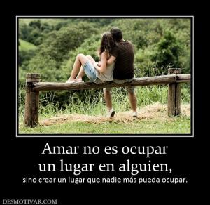 Amar no es ocupar un lugar en alguien, sino crear un lugar que nadie más pueda ocupar.