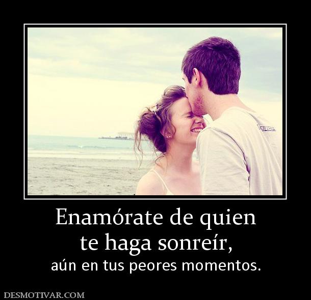 Enamórate de quien te haga sonreír,  aún en tus peores momentos.