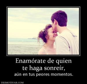 Enamórate de quien te haga sonreír,  aún en tus peores momentos.