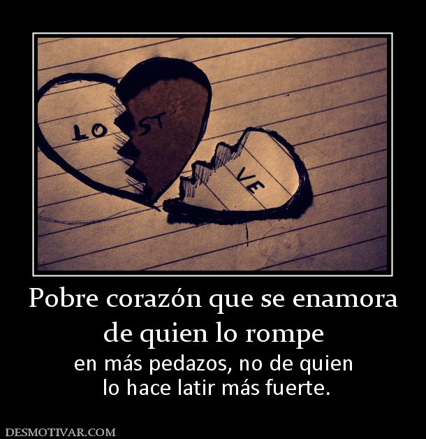 Pobre corazón que se enamora de quien lo rompe  en más pedazos, no de quien  lo hace latir más fuerte.