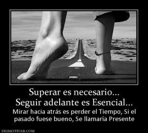 Superar es necesario... Seguir adelante es Esencial... Mirar hacia atrás es perder el Tiempo, Si el pasado fuese bueno, Se llamaría Presente