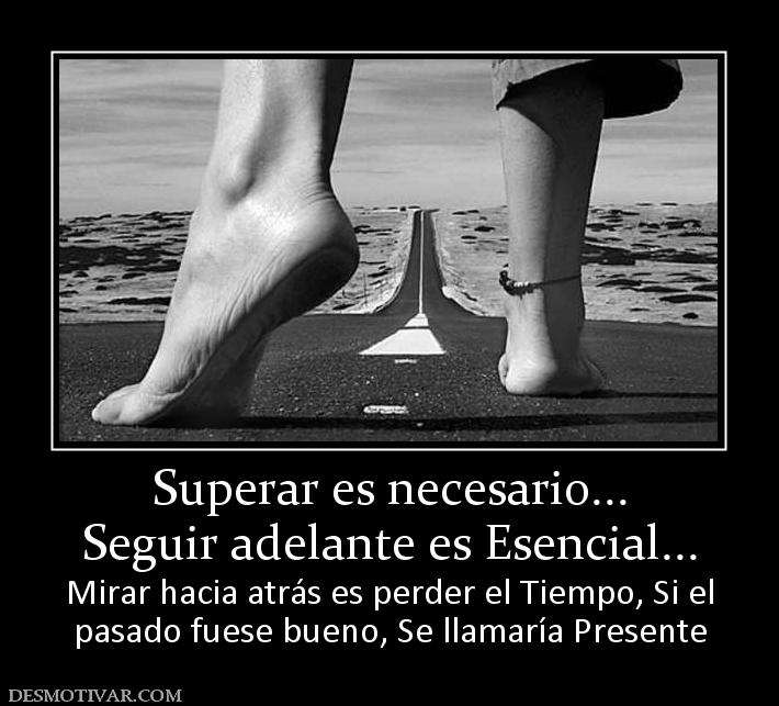 Superar es necesario... Seguir adelante es Esencial... Mirar hacia atrás es perder el Tiempo, Si el pasado fuese bueno, Se llamaría Presente