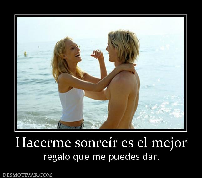 Hacerme sonreír es el mejor regalo que me puedes dar.
