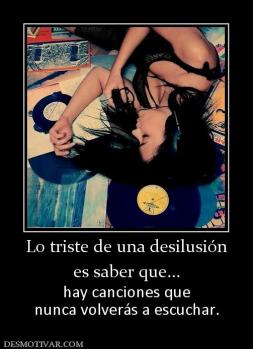 Lo triste de una desilusión es saber que... hay canciones que nunca volverás a escuchar.