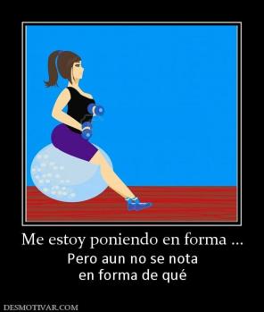 Me estoy poniendo en forma ... Pero aun no se nota en forma de qué