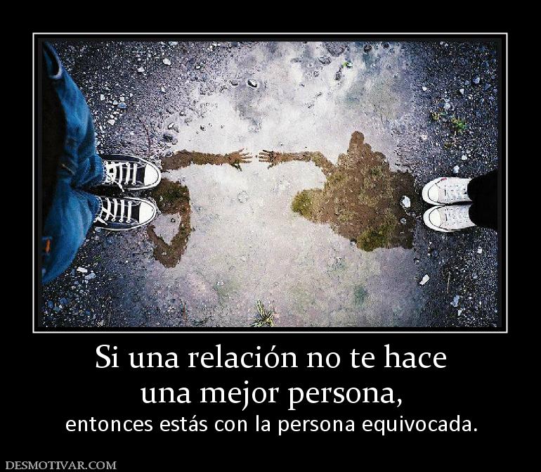 Si una relación no te hace una mejor persona, entonces estás con la persona equivocada.