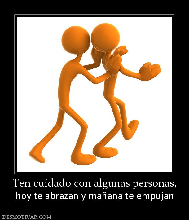 Ten cuidado con algunas personas, hoy te abrazan y mañana te empujan