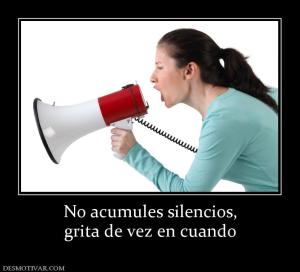 No acumules silencios, grita de vez en cuando