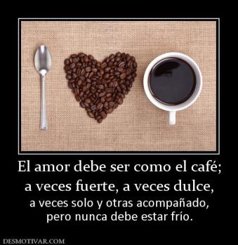 El amor debe ser como el café; a veces fuerte, a veces dulce, a veces solo y otras acompañado, pero nunca debe estar frío.