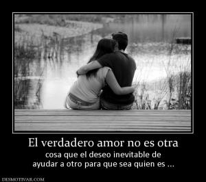 El verdadero amor no es otra cosa que el deseo inevitable de ayudar a otro para que sea quien es ...