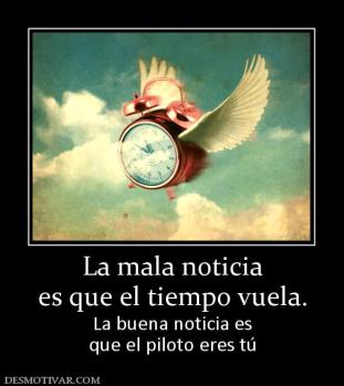 La mala noticia es que el tiempo vuela. La buena noticia es que el piloto eres tú