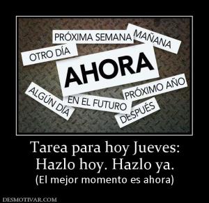 Tarea para hoy Jueves: Hazlo hoy. Hazlo ya. (El mejor momento es ahora)