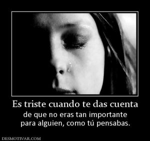 Es triste cuando te das cuenta de que no eras tan importante para alguien, como tú pensabas.