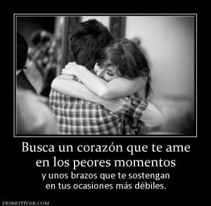 Busca un corazón que te ame en los peores momentos y unos brazos que te sostengan en tus ocasiones más débiles.