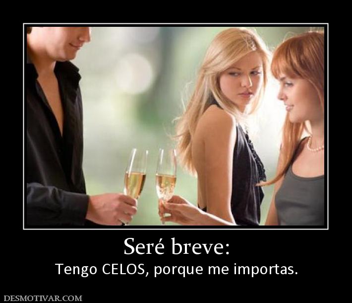 Seré breve: Tengo CELOS, porque me importas.