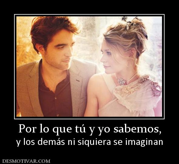 Por lo que tú y yo sabemos, y los demás ni siquiera se imaginan