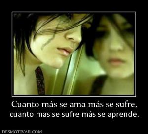 Cuanto más se ama más se sufre, cuanto mas se sufre más se aprende.
