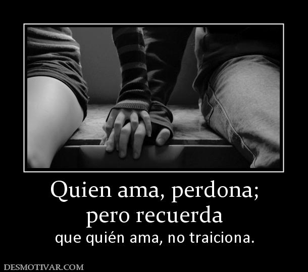 Quien ama, perdona; pero recuerda  que quién ama, no traiciona.