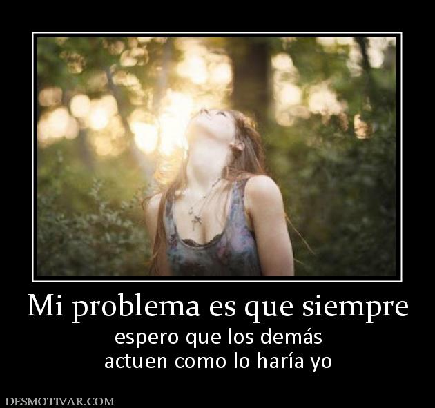 Mi problema es que siempre espero que los demás actuen como lo haría yo