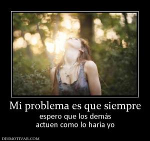 Mi problema es que siempre espero que los demás actuen como lo haría yo