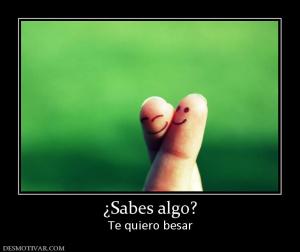 ¿Sabes algo? Te quiero besar