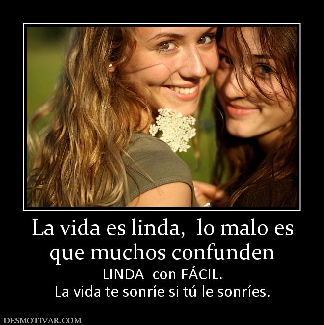 La vida es linda,  lo malo es que muchos confunden  LINDA  con FÁCIL. La vida te sonríe si tú le sonríes.