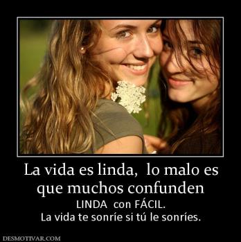 La vida es linda,  lo malo es que muchos confunden  LINDA  con FÁCIL. La vida te sonríe si tú le sonríes.