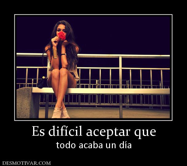 Es difícil aceptar que todo acaba un día