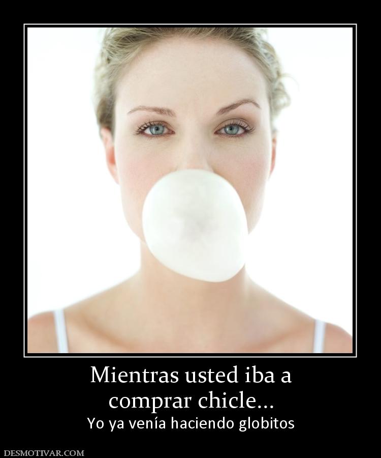 Mientras usted iba a comprar chicle... Yo ya venía haciendo globitos