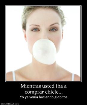 Mientras usted iba a comprar chicle... Yo ya venía haciendo globitos