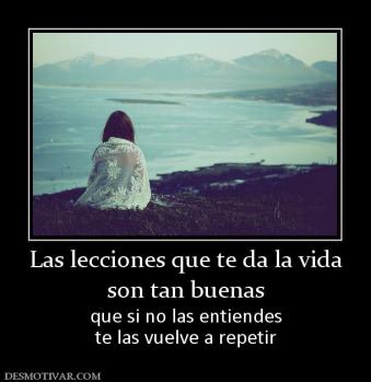 Las lecciones que te da la vida son tan buenas que si no las entiendes te las vuelve a repetir