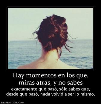 Hay momentos en los que, miras atrás, y no sabes  exactamente qué pasó, sólo sabes que, desde que pasó, nada volvió a ser lo mismo.