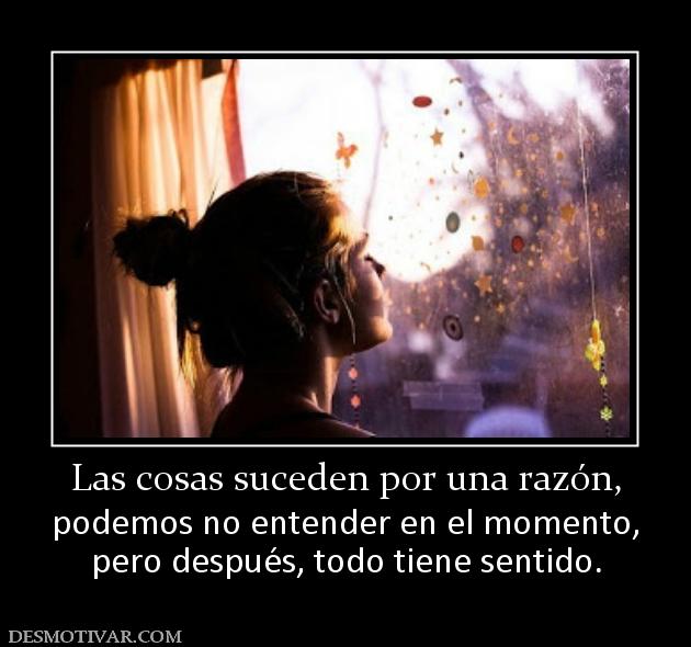 Las cosas suceden por una razón, podemos no entender en el momento, pero después, todo tiene sentido.