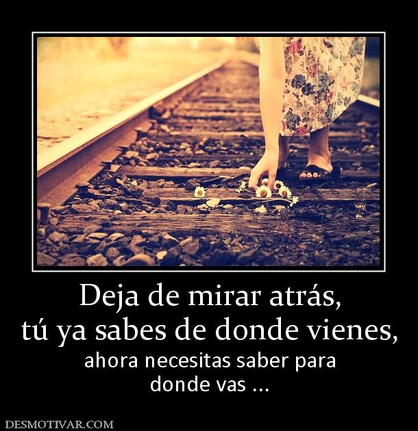 Deja de mirar atrás, tú ya sabes de donde vienes,  ahora necesitas saber para donde vas ...