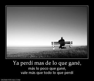Ya perdí mas de lo que gané, más lo poco que gané, vale más que todo lo que perdí
