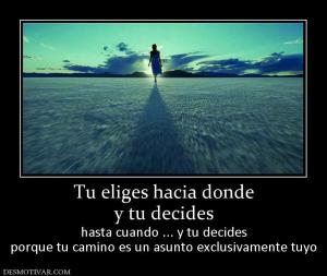 Tu eliges hacia donde y tu decides hasta cuando ... y tu decides porque tu camino es un asunto exclusivamente tuyo