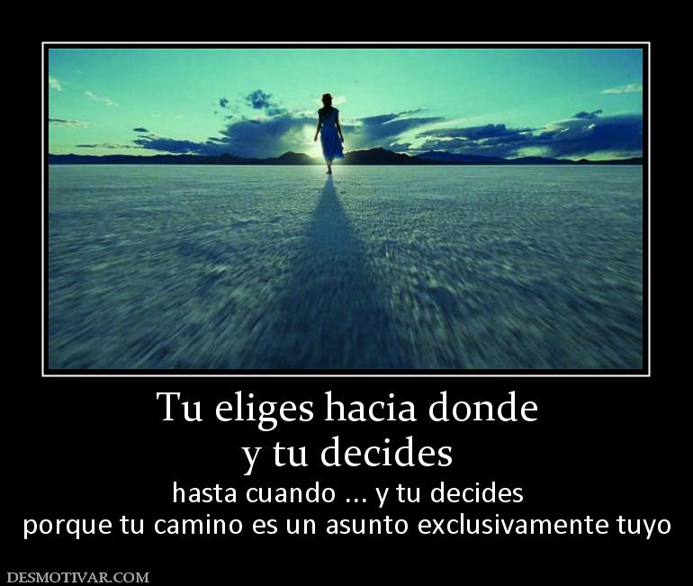 Tu eliges hacia donde y tu decides hasta cuando ... y tu decides porque tu camino es un asunto exclusivamente tuyo
