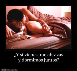 ¿Y si vienes, me abrazas y dormimos juntos?