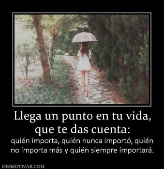 Llega un punto en tu vida, que te das cuenta:  quién importa, quién nunca importó, quién no importa más y quién siempre importará.