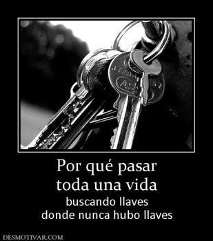 Por qué pasar toda una vida  buscando llaves donde nunca hubo llaves
