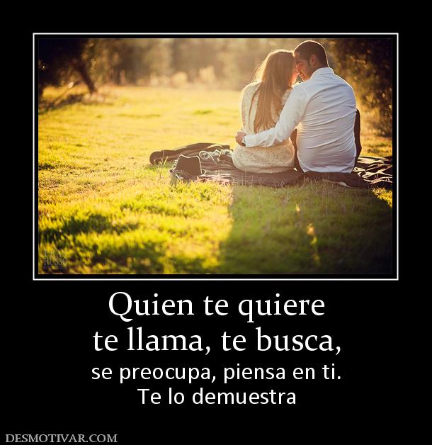 Quien te quiere te llama, te busca, se preocupa, piensa en ti. Te lo demuestra