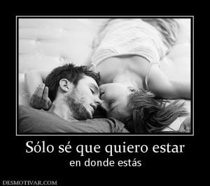 Sólo sé que quiero estar en donde estás