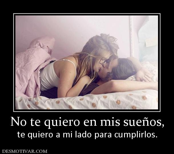 No te quiero en mis sueños, te quiero a mi lado para cumplirlos.